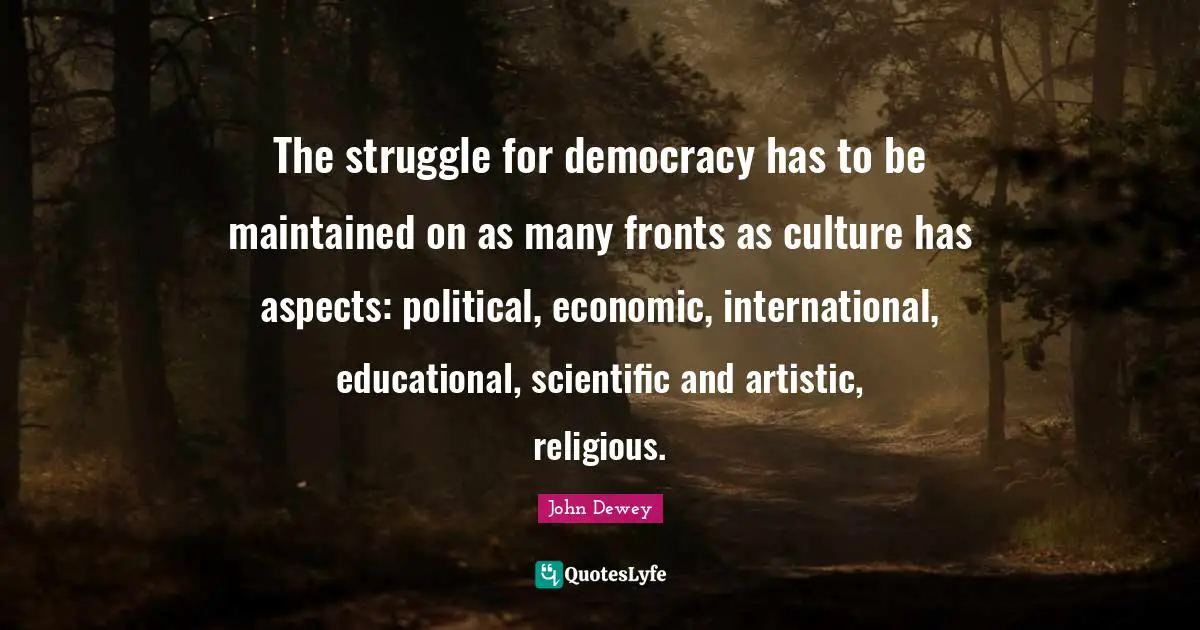 The struggle for democracy has to be maintained on as many fronts as culture has aspects: political, economic, international, educational, scientific and artistic, religious.