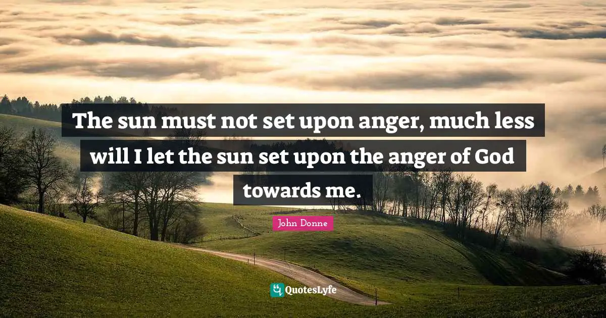 John Donne Quotes: "The sun must not set upon anger, much less will I let the sun set upon the anger of God towards me."