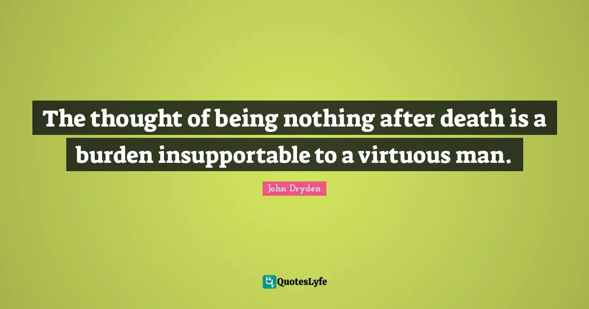 The thought of being nothing after death is a burden insupportable to a virtuous man.