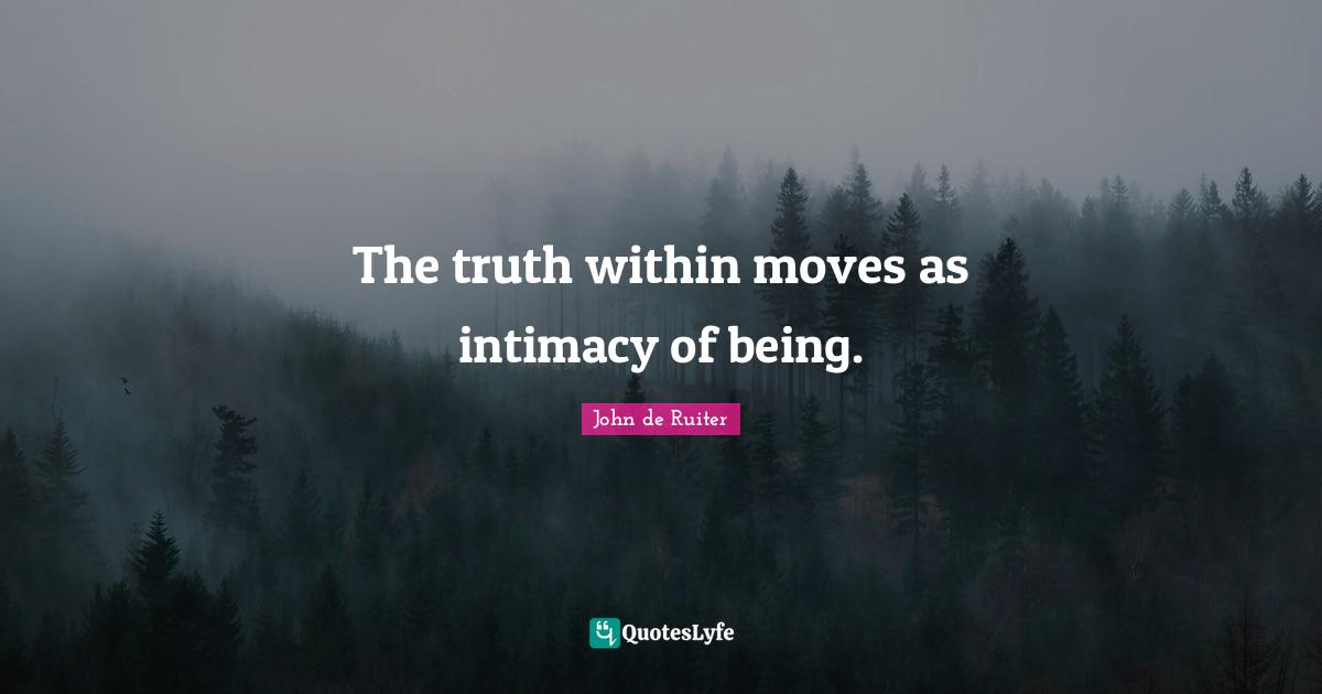 The truth within moves as intimacy of being.
