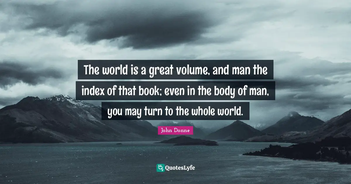 The world is a great volume, and man the index of that book; even in the body of man, you may turn to the whole world.