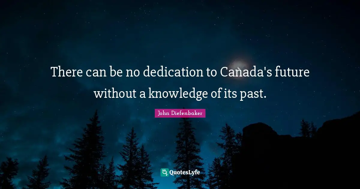 John Diefenbaker Quotes: "There can be no dedication to Canada's future without a knowledge of its past."