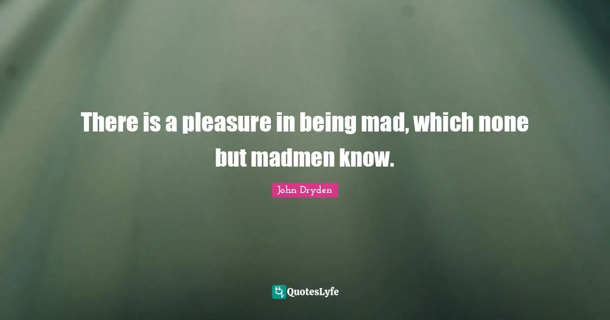 Madmen Quotes: "There is a pleasure in being mad, which none but madmen know."
