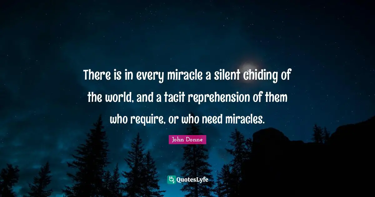 There is in every miracle a silent chiding of the world, and a tacit reprehension of them who require, or who need miracles.
