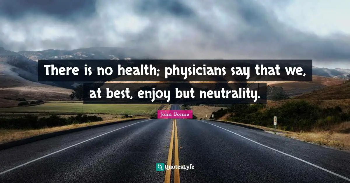 There is no health; physicians say that we, at best, enjoy but neutrality.
