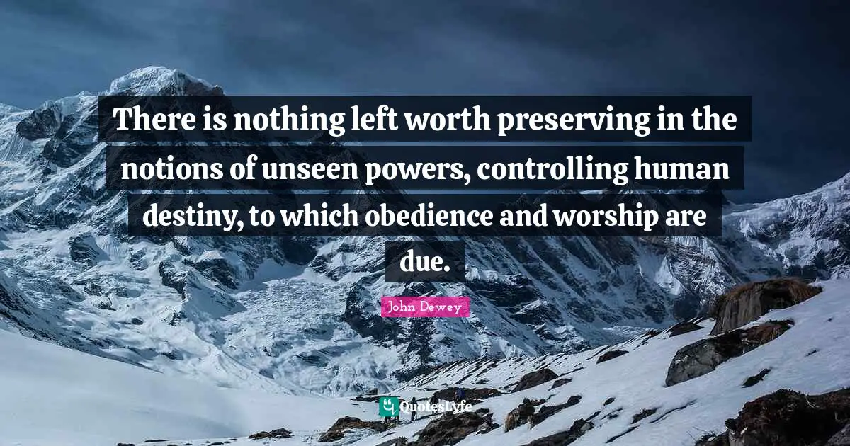 There is nothing left worth preserving in the notions of unseen powers, controlling human destiny, to which obedience and worship are due.