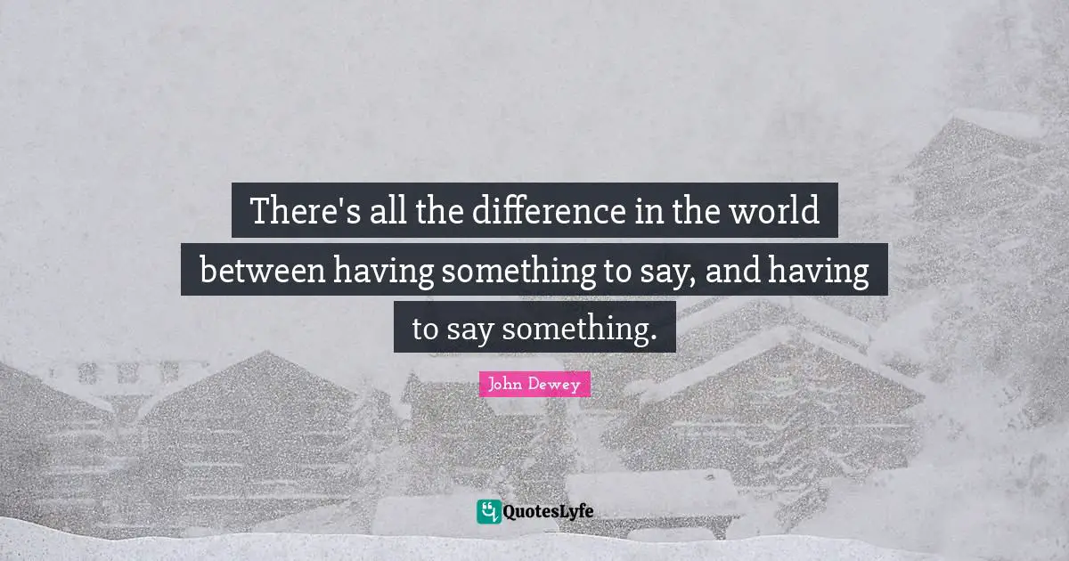 There's all the difference in the world between having something to say, and having to say something.