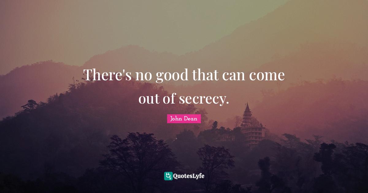 There's no good that can come out of secrecy.