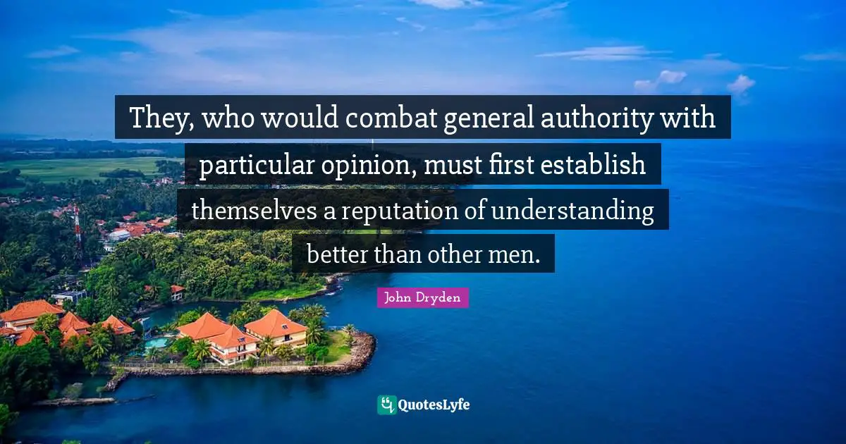 They, who would combat general authority with particular opinion, must first establish themselves a reputation of understanding better than other men.