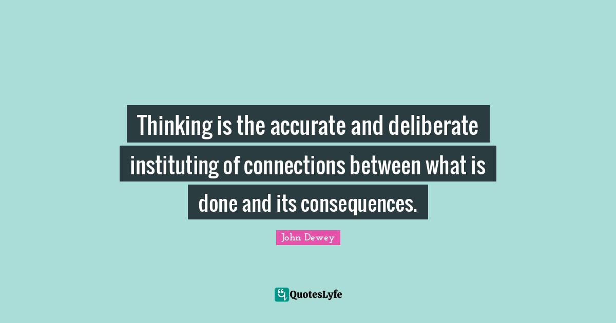 Thinking is the accurate and deliberate instituting of connections between what is done and its consequences.