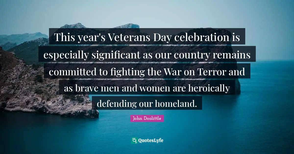 John Doolittle Quotes: "This year's Veterans Day celebration is especially significant as our country remains committed to fighting the War on Terror and as brave men and women are heroically defending our homeland."
