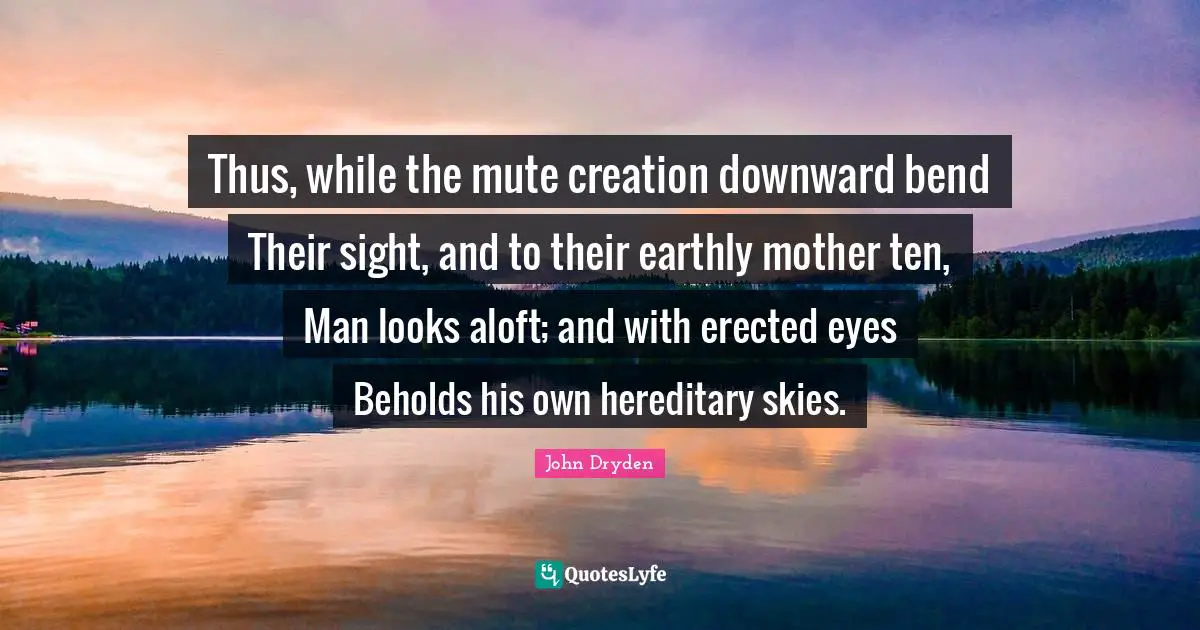 Thus, while the mute creation downward bend Their sight, and to their earthly mother ten, Man looks aloft; and with erected eyes Beholds his own hereditary skies.