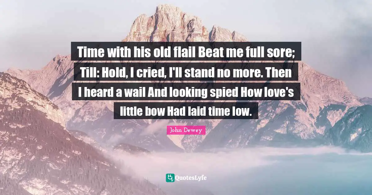 Time with his old flail Beat me full sore; Till: Hold, I cried, I'll stand no more. Then I heard a wail And looking spied How love's little bow Had laid time low.