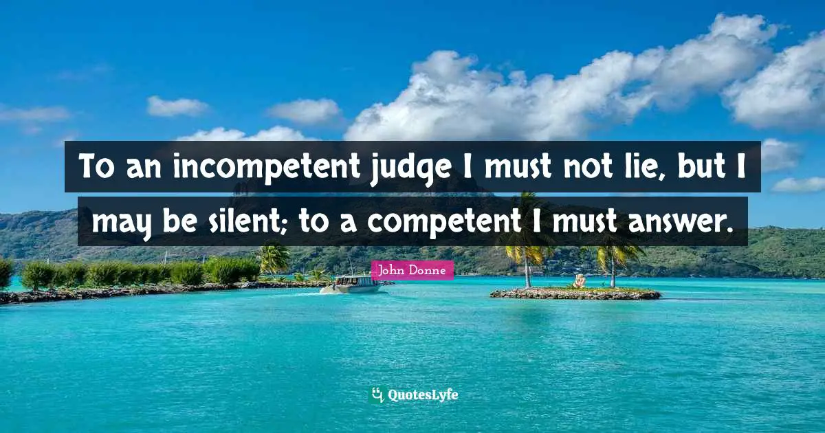 To an incompetent judge I must not lie, but I may be silent; to a competent I must answer.