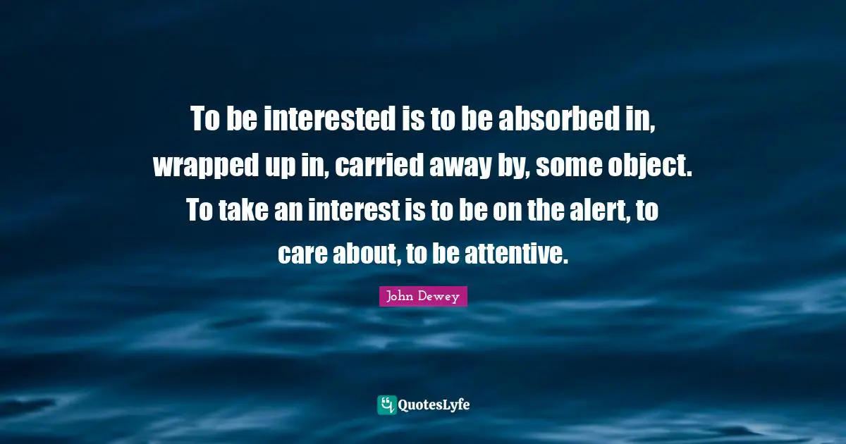 To be interested is to be absorbed in, wrapped up in, carried away by, some object. To take an interest is to be on the alert, to care about, to be attentive.