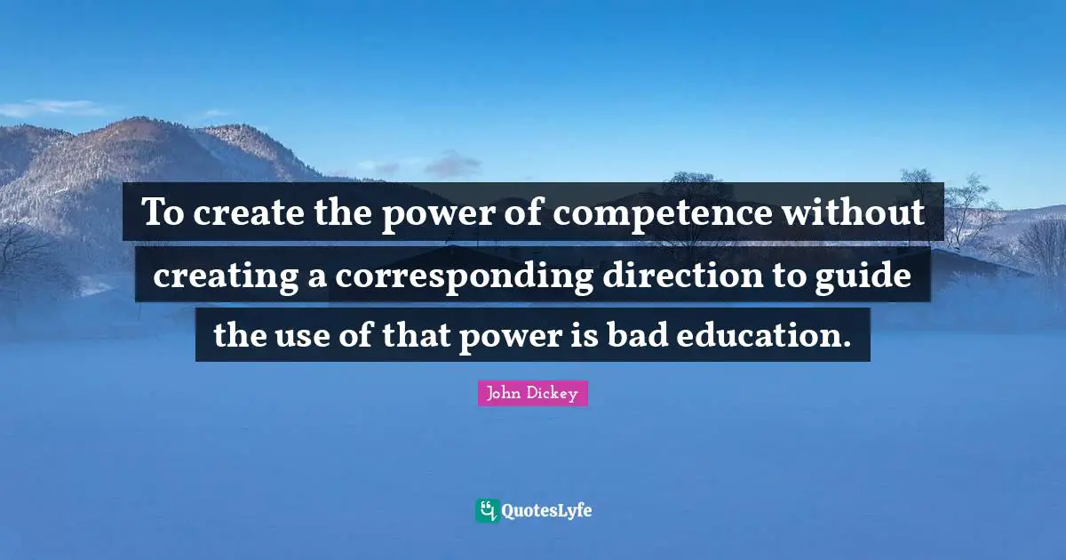 Competence Quotes: "To create the power of competence without creating a corresponding direction to guide the use of that power is bad education."