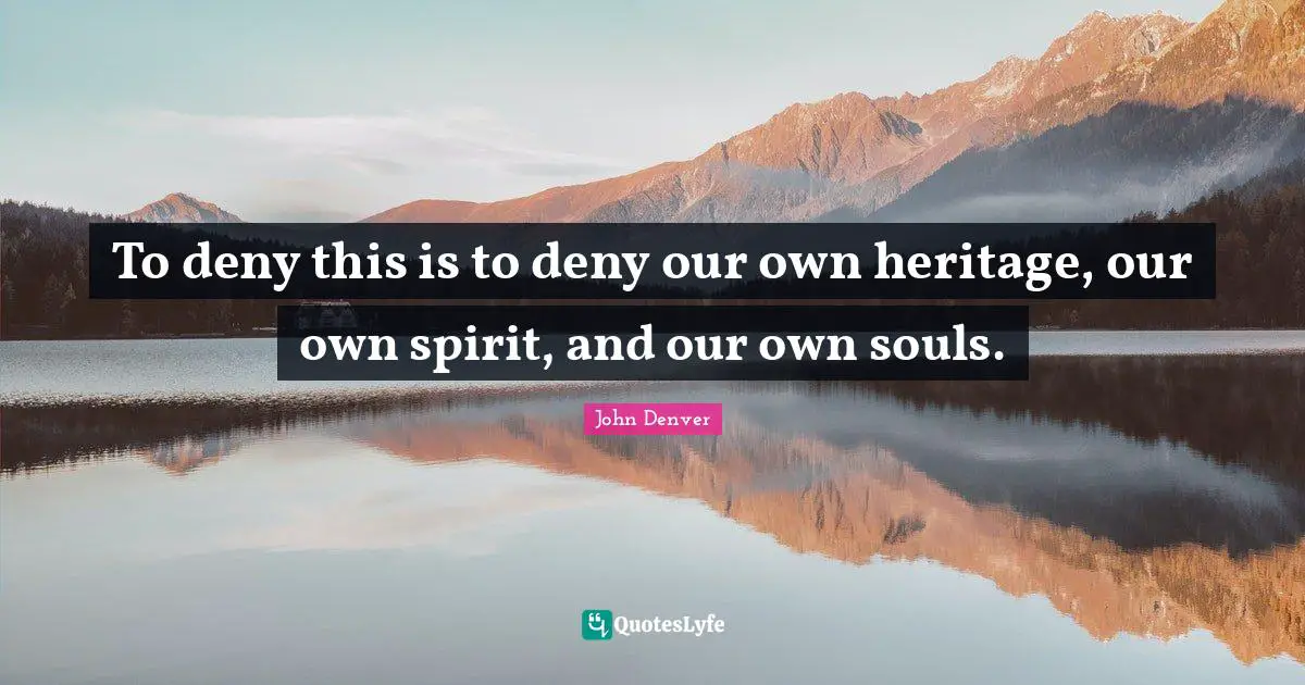 To deny this is to deny our own heritage, our own spirit, and our own souls.
