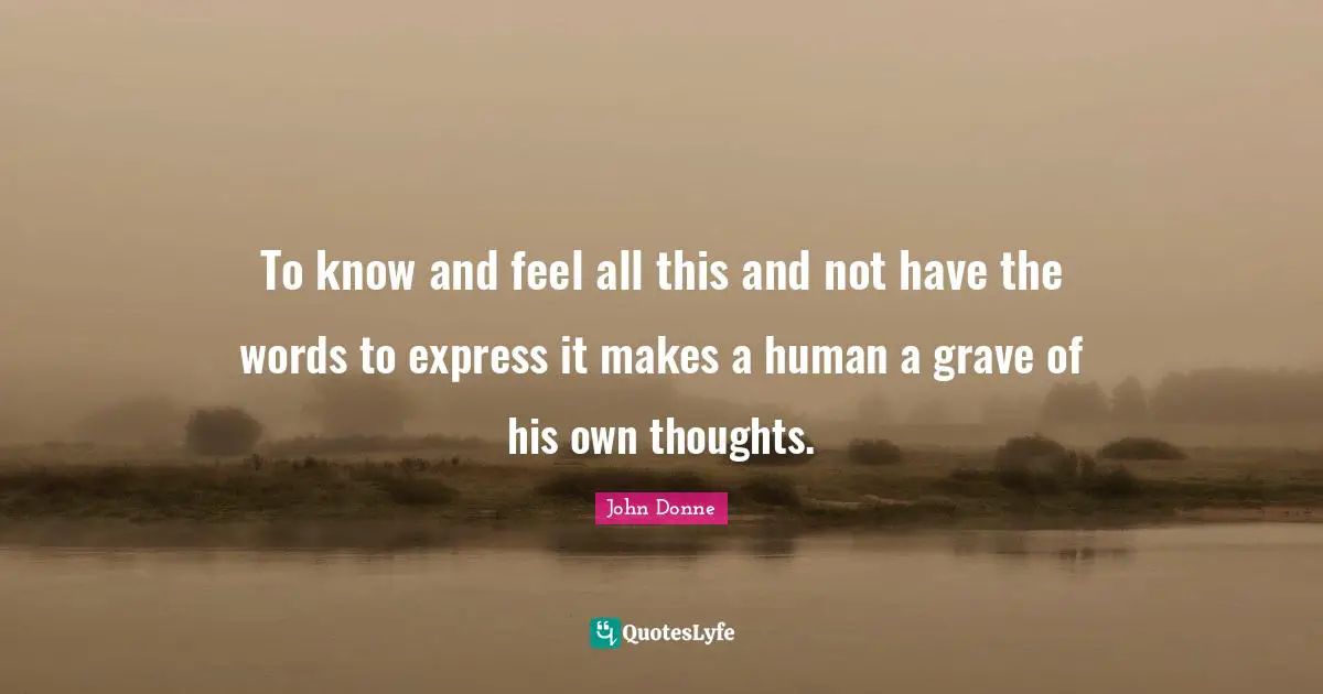 To know and feel all this and not have the words to express it makes a human a grave of his own thoughts.