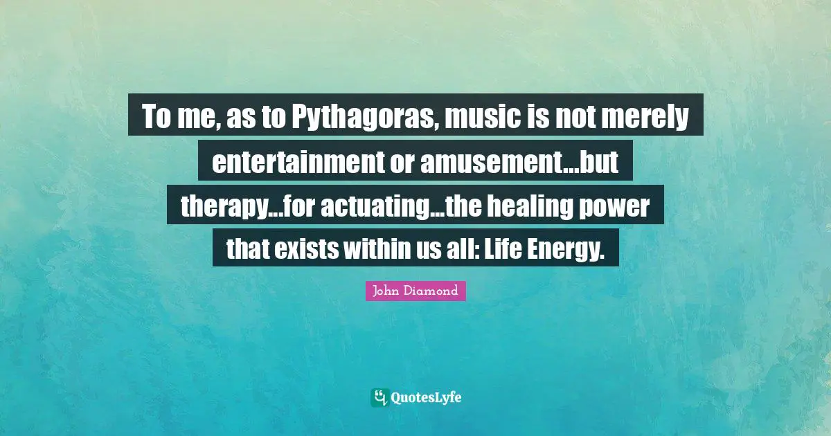 To me, as to Pythagoras, music is not merely entertainment or amusement...but therapy...for actuating...the healing power that exists within us all: Life Energy.
