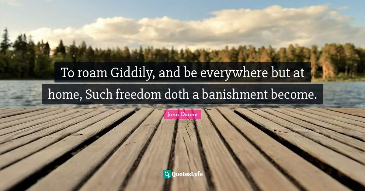 John Donne Quotes: "To roam Giddily, and be everywhere but at home, Such freedom doth a banishment become."