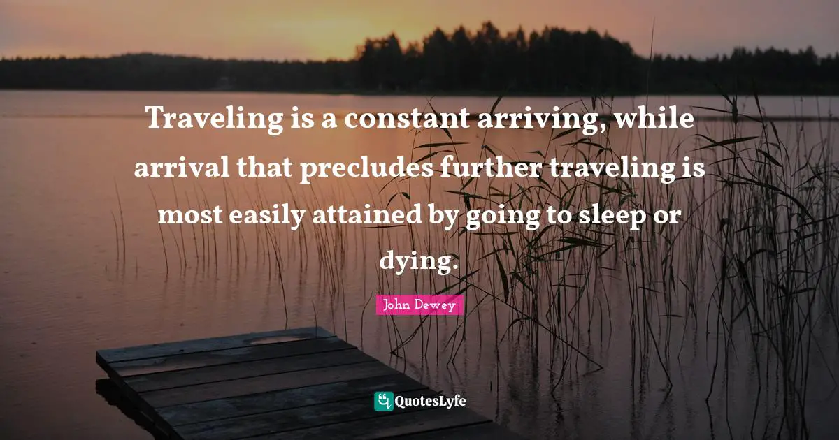 Traveling is a constant arriving, while arrival that precludes further traveling is most easily attained by going to sleep or dying.