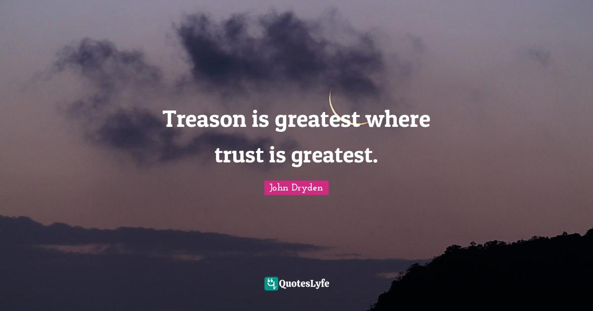 Treason is greatest where trust is greatest.