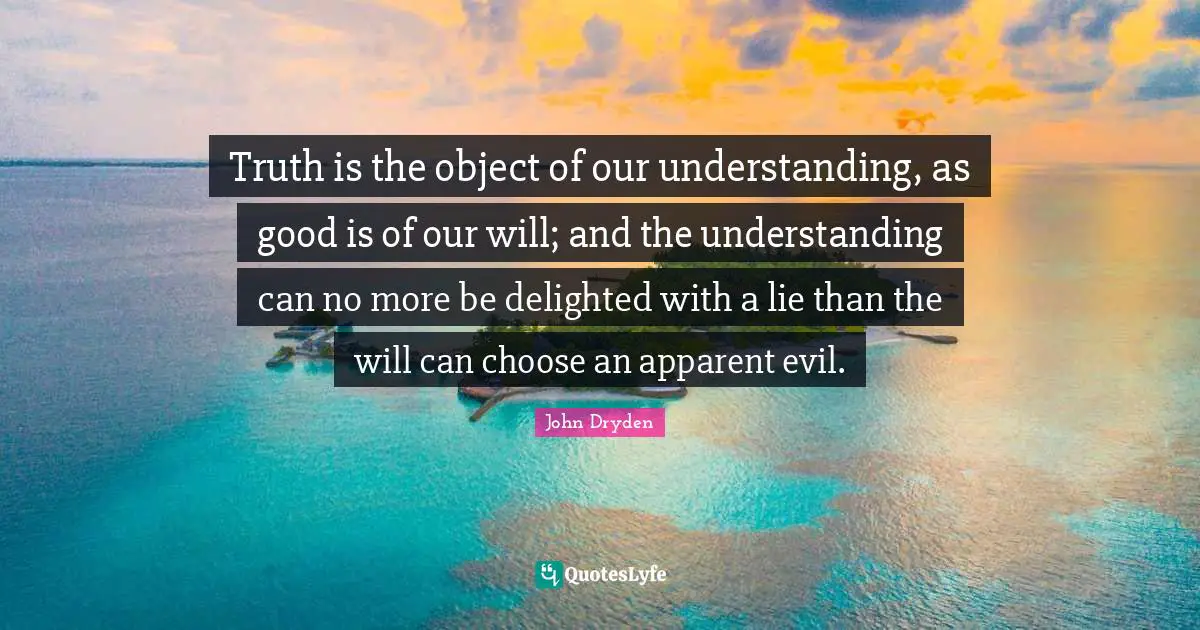 Truth is the object of our understanding, as good is of our will; and the understanding can no more be delighted with a lie than the will can choose an apparent evil.