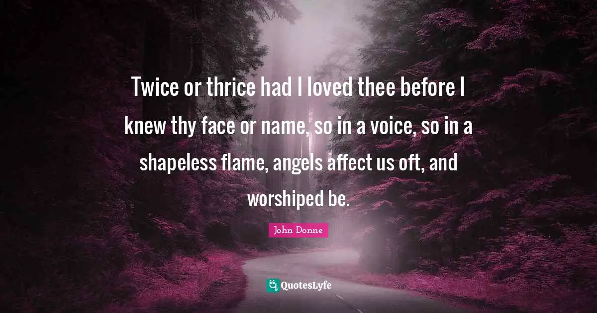 Thee Quotes: "Twice or thrice had I loved thee before I knew thy face or name, so in a voice, so in a shapeless flame, angels affect us oft, and worshiped be."