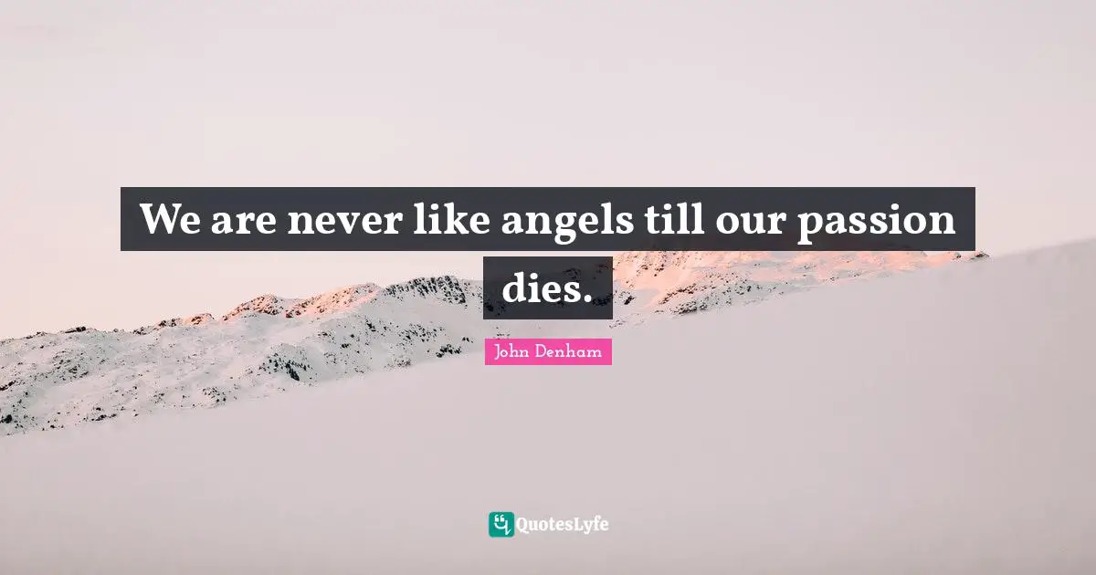 We are never like angels till our passion dies.