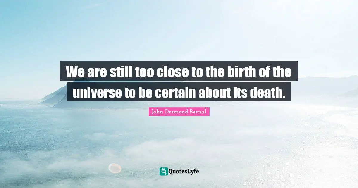 John Desmond Bernal Quotes: "We are still too close to the birth of the universe to be certain about its death."