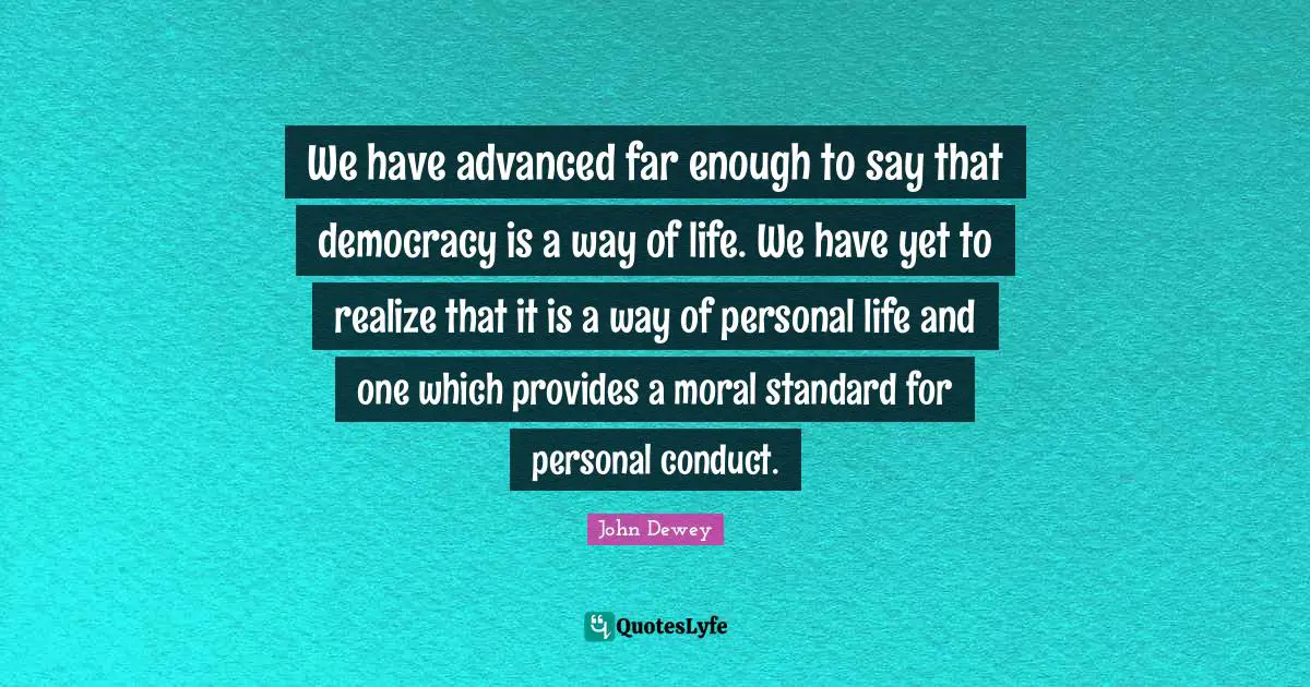 We have advanced far enough to say that democracy is a way of life. We have yet to realize that it is a way of personal life and one which provides a moral standard for personal conduct.