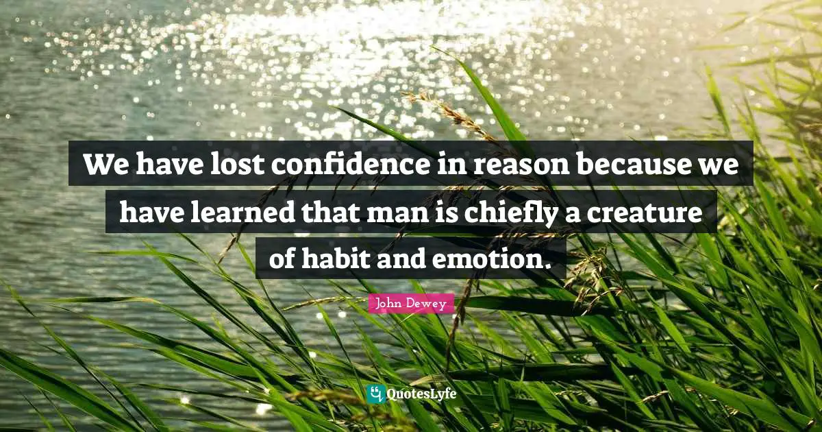 We have lost confidence in reason because we have learned that man is chiefly a creature of habit and emotion.