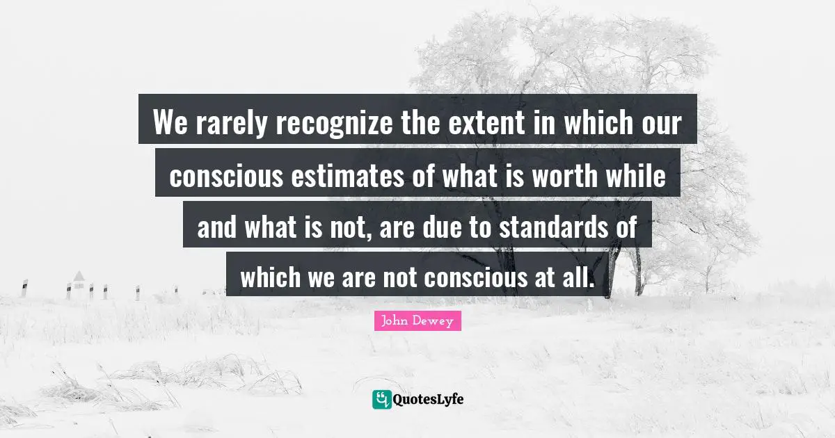 We rarely recognize the extent in which our conscious estimates of what is worth while and what is not, are due to standards of which we are not conscious at all.