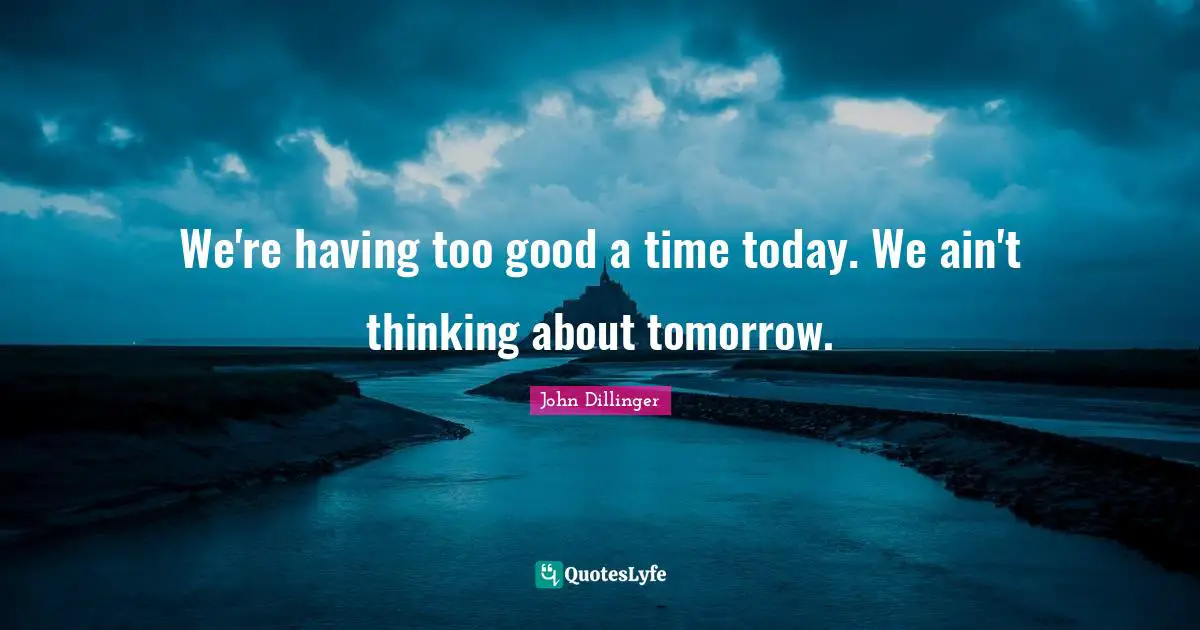 Tomorrow Quotes: "We're having too good a time today. We ain't thinking about tomorrow."
