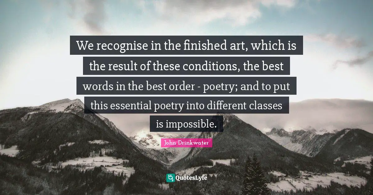 We recognise in the finished art, which is the result of these conditions, the best words in the best order - poetry; and to put this essential poetry into different classes is impossible.