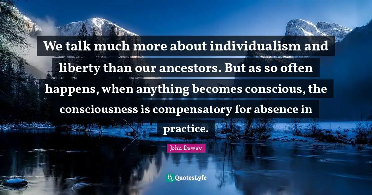 We talk much more about individualism and liberty than our ancestors. But as so often happens, when anything becomes conscious, the consciousness is compensatory for absence in practice.