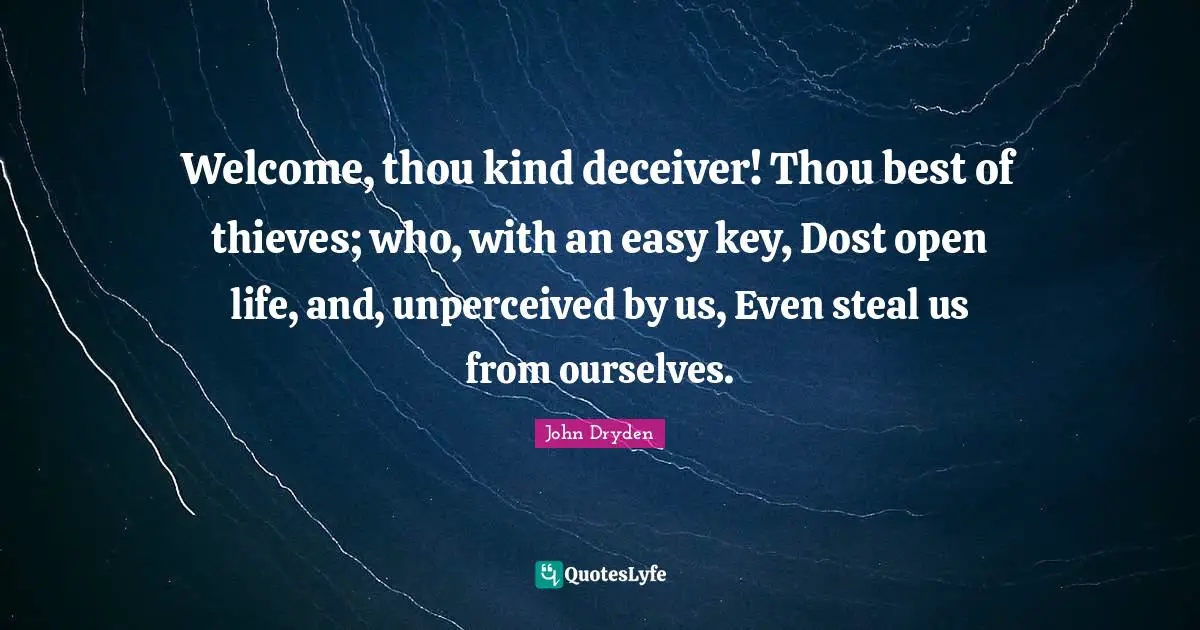 Welcome, thou kind deceiver! Thou best of thieves; who, with an easy key, Dost open life, and, unperceived by us, Even steal us from ourselves.