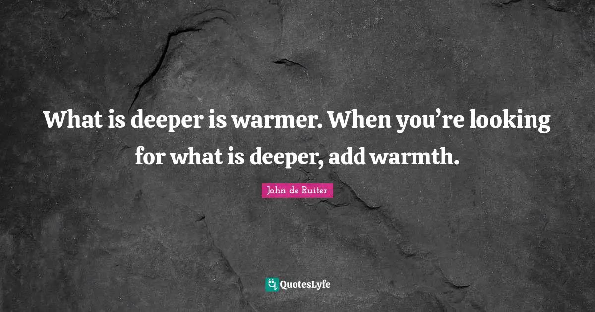 What is deeper is warmer. When you’re looking for what is deeper, add warmth.