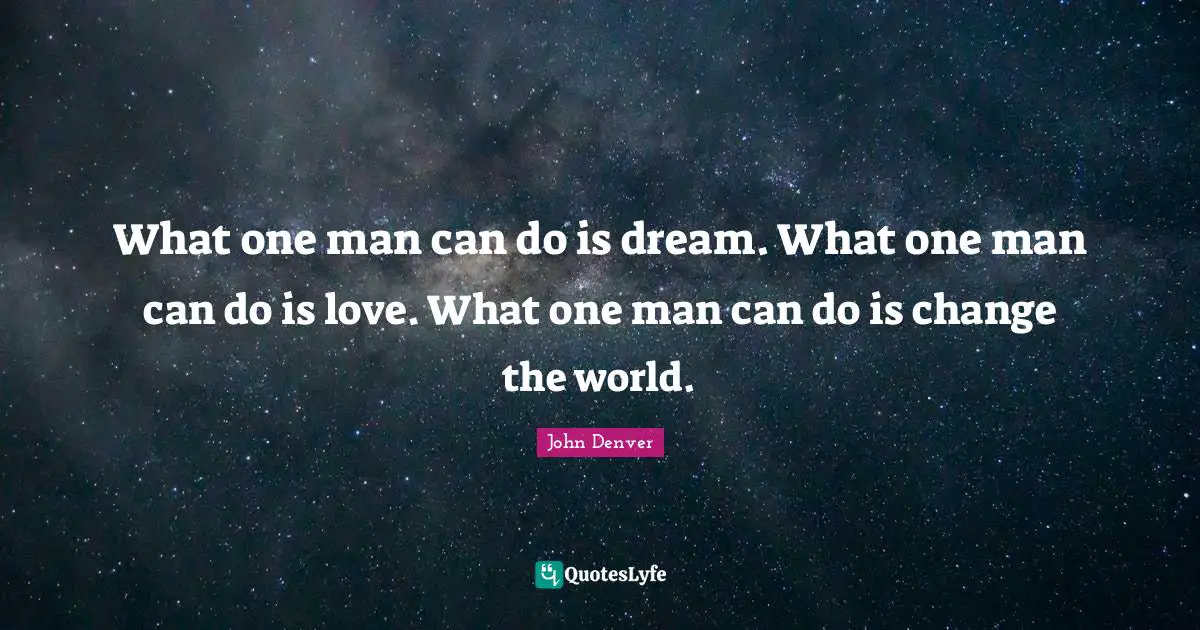 What one man can do is dream. What one man can do is love. What one man can do is change the world.