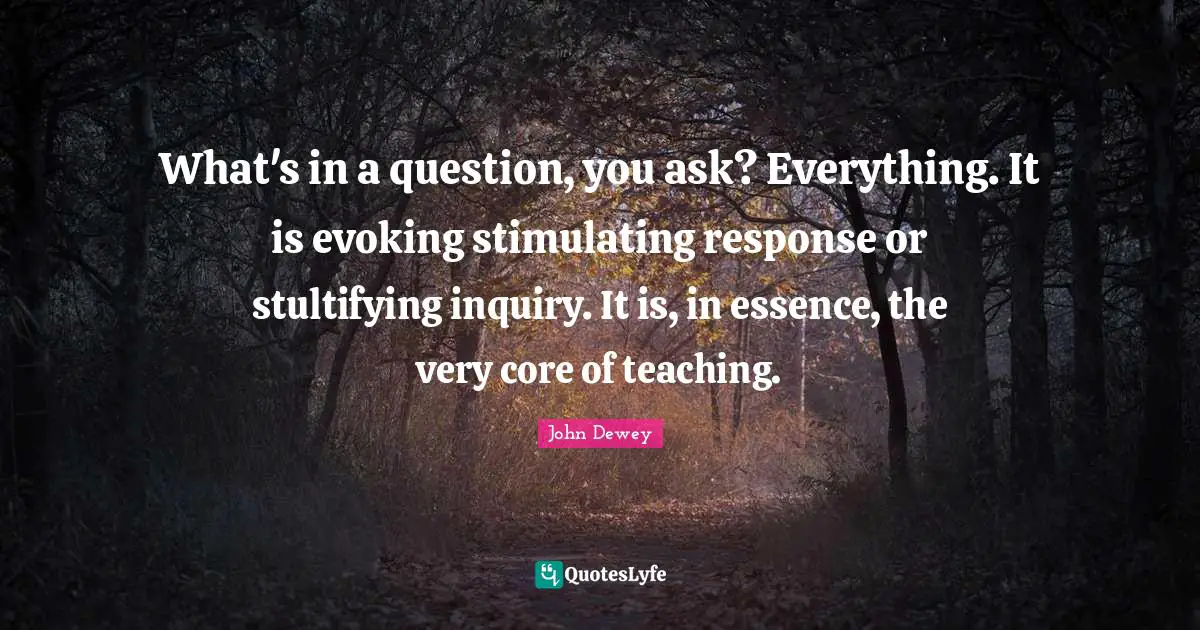 Core Quotes: "What's in a question, you ask? Everything. It is evoking stimulating response or stultifying inquiry. It is, in essence, the very core of teaching."