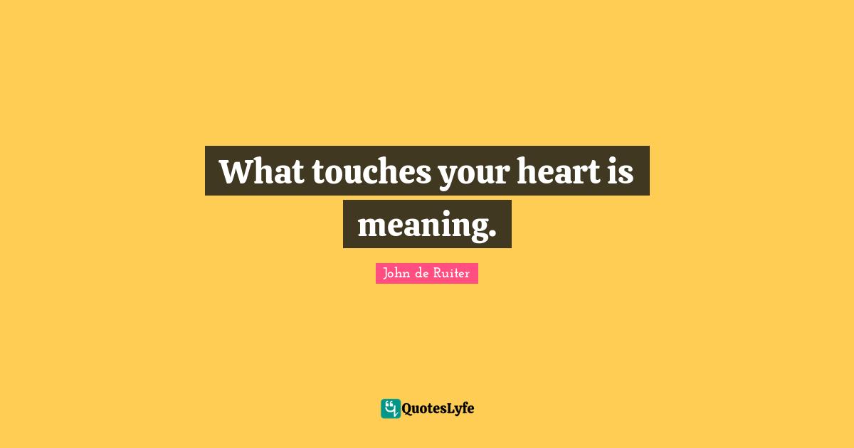 What touches your heart is meaning.