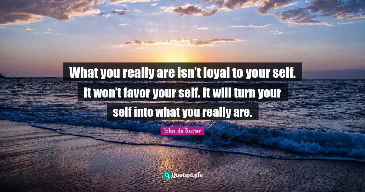 What you really are isn’t loyal to your self. It won’t favor your self. It will turn your self into what you really are.