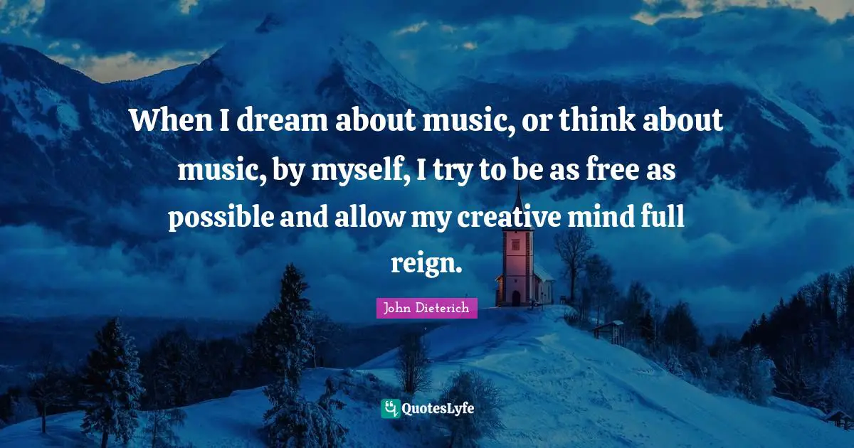 When I dream about music, or think about music, by myself, I try to be as free as possible and allow my creative mind full reign.