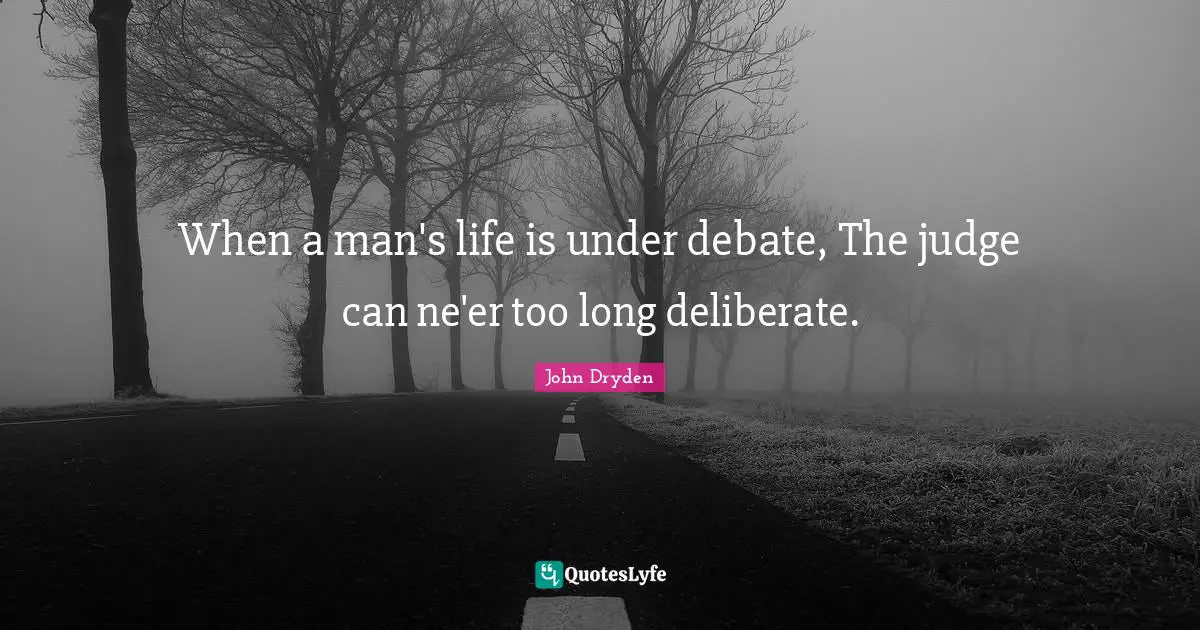 When a man's life is under debate, The judge can ne'er too long deliberate.