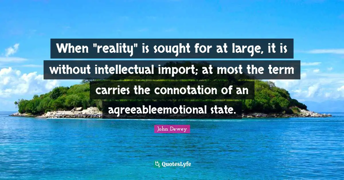 When "reality" is sought for at large, it is without intellectual import; at most the term carries the connotation of an agreeableemotional state.