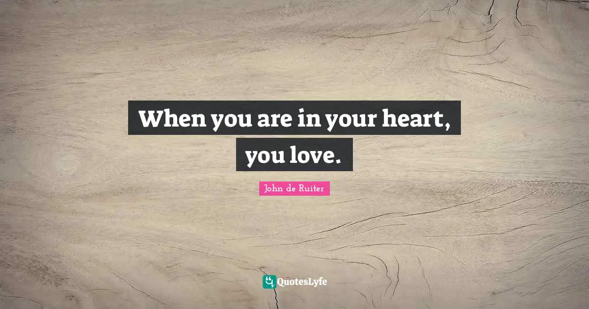 When you are in your heart, you love.