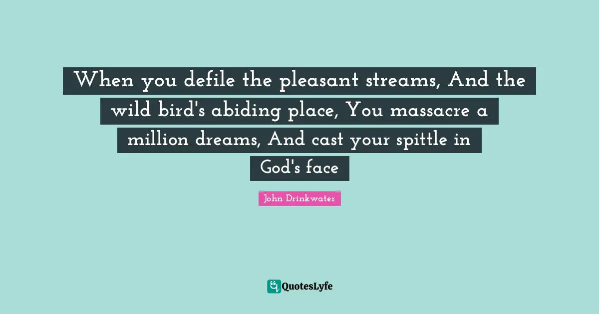 Pleasant Quotes: "When you defile the pleasant streams, And the wild bird's abiding place, You massacre a million dreams, And cast your spittle in God's face"