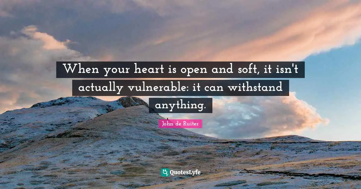 When your heart is open and soft, it isn't actually vulnerable: it can withstand anything.