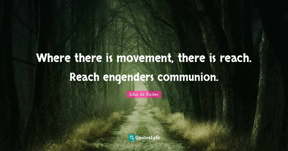 Where there is movement, there is reach. Reach engenders communion.