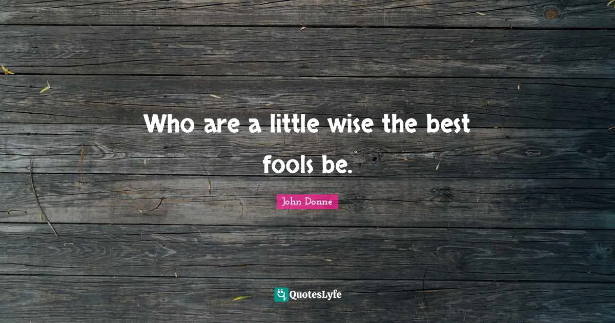 John Donne Quotes: "Who are a little wise the best fools be."